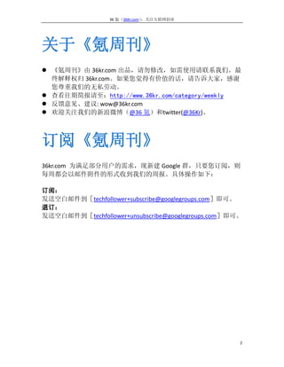 36 氪（36Kr.com）：关注互联网创业




关于《氪周刊》
 《氪周刊》由 36kr.com 出品，请勿修改，如需使用请联系我们。最
  终解释权归 36kr.com。如果您觉得有价值的话，请告诉大家，感谢
  您尊重我们的无私劳动。
 查看往期简报请至：http://www.36kr.com/category/weekly
 反馈意见、建议: wow@36kr.com
 欢迎关注我们的新浪微博（@36 氪）和twitter(@36Kr)。



订阅《氪周刊》
36kr.com 为满足部分用户的需求，现新建 Google 群，只要您订阅，则
每周都会以邮件附件的形式收到我们的周报。具体操作如下：

订阅：
发送空白邮件到［techfollower+subscribe@googlegroups.com］即可。
退订：
发送空白邮件到［techfollower+unsubscribe@googlegroups.com］即可。




                                                    2
 