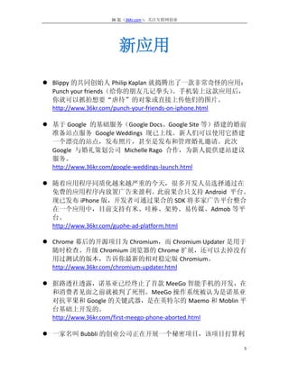 36 氪（36Kr.com）：关注互联网创业




                    新应用
 Blippy 的共同创始人 Philip Kaplan 就捣腾出了一款非常奇怪的应用：
  Punch your friends（给你的朋友几记拳头）            。手机装上这款应用后，
  你就可以抓拍想要“虐待”的对象或直接上传他们的图片。
  http://www.36kr.com/punch-your-friends-on-iphone.html

 基于 Google 的基础服务（Google Docs、Google Site 等）搭建的婚前
  准备站点服务 Google Weddings 现已上线。新人们可以使用它搭建
  一个漂亮的站点，发布照片，甚至是发布和管理婚礼邀请。此次
  Google 与婚礼策划公司 Michelle Rago 合作，为新人提供建站建议
  服务。
  http://www.36kr.com/google-weddings-launch.html

 随着应用程序同质化越来越严重的今天，很多开发人员选择通过在
  免费的应用程序内放置广告来盈利。此前果合只支持 Android 平台。
  现已发布 iPhone 版，开发者可通过果合的 SDK 将多家广告平台整合
  在一个应用中，目前支持有米、哇棒、架势、易传媒、Admob 等平
  台。
  http://www.36kr.com/guohe-ad-platform.html

 Chrome 幕后的开源项目为 Chromium，而 Chromium Updater 是用于
  随时检查、升级 Chromium 浏览器的 Chrome 扩展，还可以去掉没有
  用过测试的版本，告诉你最新的相对稳定版 Chromium。
  http://www.36kr.com/chromium-updater.html

 据路透社透露，诺基亚已经终止了首款 MeeGo 智能手机的开发，在
  和消费者见面之前就被判了死刑。MeeGo 操作系统被认为是诺基亚
  对抗苹果和 Google 的关键武器，是在英特尔的 Maemo 和 Moblin 平
  台基础上开发的。
  http://www.36kr.com/first-meego-phone-aborted.html

 一家名叫 Bubbli 的创业公司正在开展一个秘密项目，该项目打算利

                                                      5
 