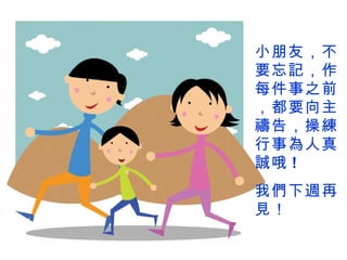 小朋友，不要忘記，作每件事之前，都要向主禱告，操練行事為人真誠哦 ! 我們下週再見 ！ 