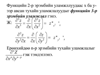 	Функцийн 2-р эрэмбийн уламжллуудаас x ба y-ээр авсан тухайн уламжлалуудыг функцийн 3-р эрэмбийн уламжлал гэнэ.	Ж:	Ерөнхийдөө n-р эрэмбийн тухайн уламжлалыг			гэж тэмдэглэнэ. 