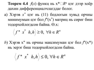 Теорем 4.4f(х) функц нь х*Rn цэг дээр хоёр дахин дифференциалчлагддаг болог.а) Хэрэв х*цэг нь (11) бодлогын хувьд орчны минимумын цэг болf"(x*) матриц нь сөрөг биш тодорхойлогдсон байна. Ө.х:b) Хэрэв х" нь орчны максимуман цэг бол f"(х*) нь эерэг биш тодорхойлогдсон байна.