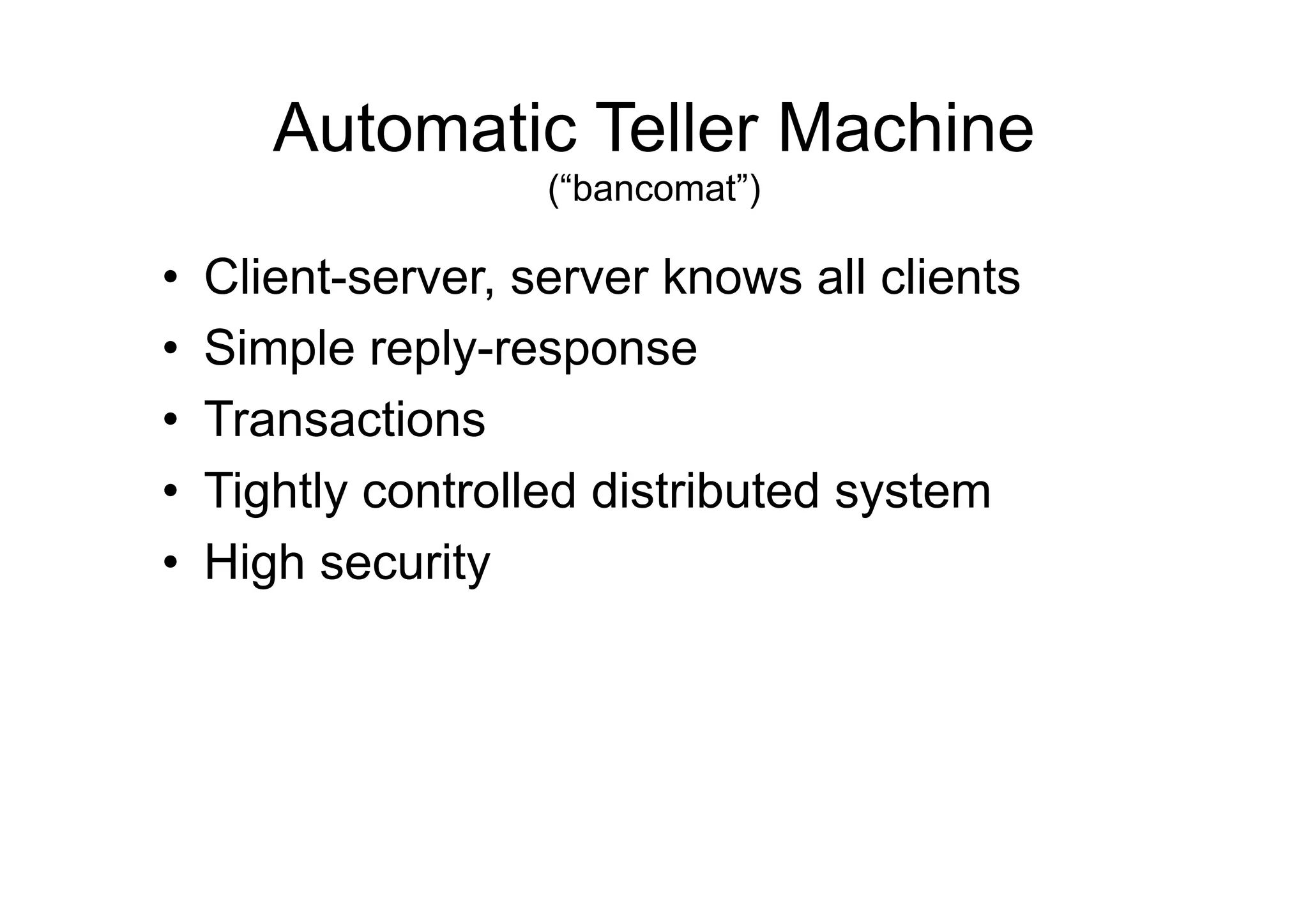 Automatic Teller Machine
                     (“bancomat”)

•    Client-server, server knows all clients
•    Simple reply-response
•    Transactions
•    Tightly controlled distributed system
•    High security
 
