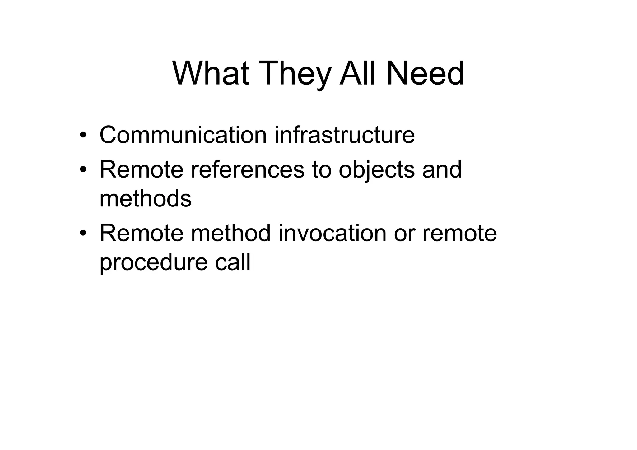 What They All Need
•  Communication infrastructure
•  Remote references to objects and
   methods
•  Remote method invocation or remote
   procedure call
 