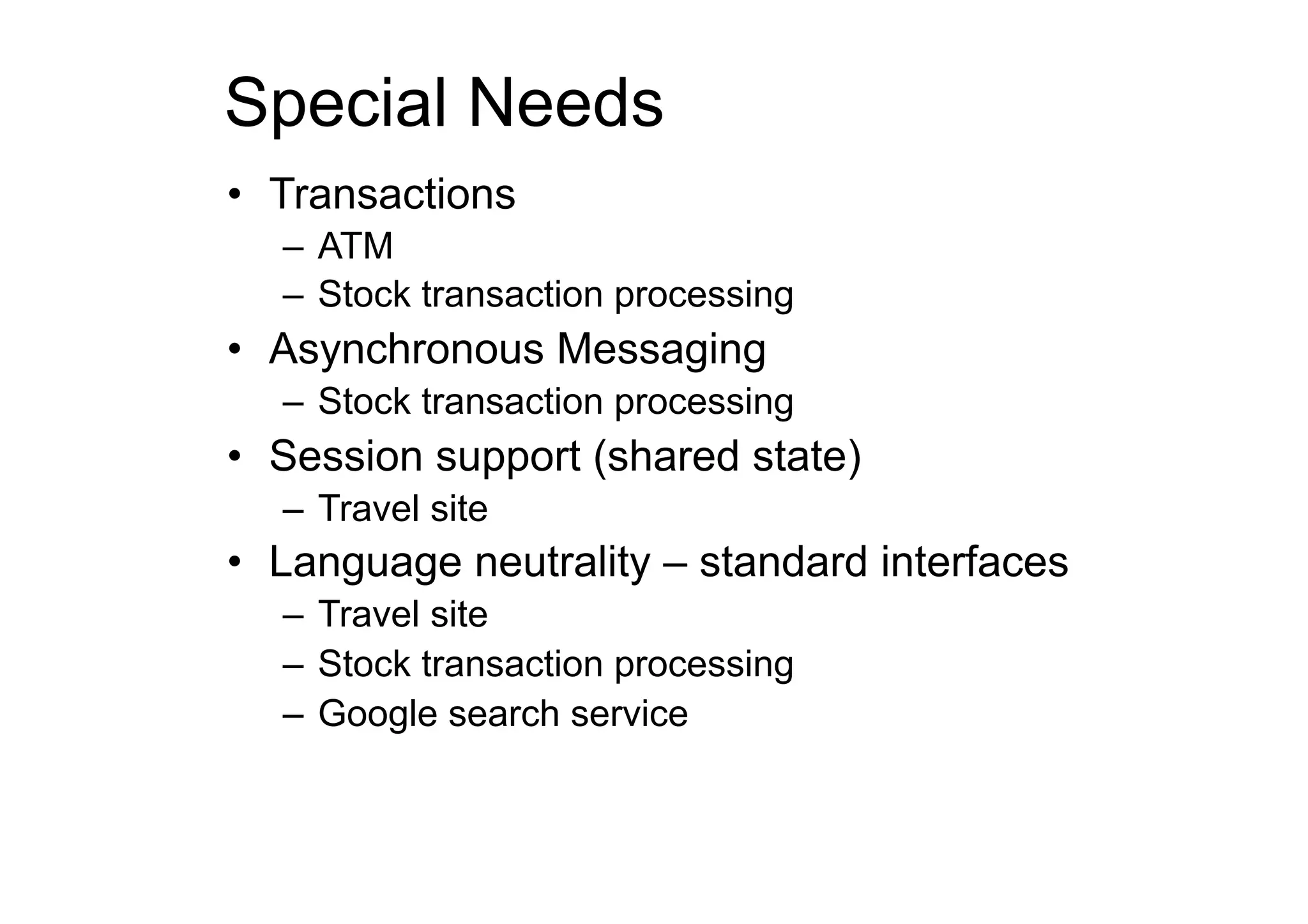 Special Needs
•  Transactions
  –  ATM
  –  Stock transaction processing
•  Asynchronous Messaging
  –  Stock transaction processing
•  Session support (shared state)
  –  Travel site
•  Language neutrality – standard interfaces
  –  Travel site
  –  Stock transaction processing
  –  Google search service
 
