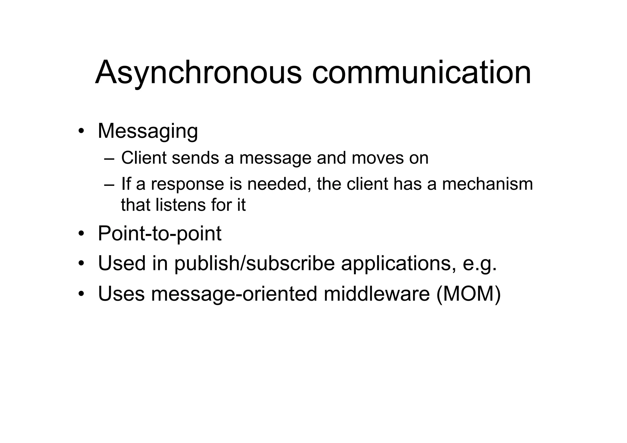 Asynchronous communication
•  Messaging
  –  Client sends a message and moves on
  –  If a response is needed, the client has a mechanism
     that listens for it
•  Point-to-point
•  Used in publish/subscribe applications, e.g.
•  Uses message-oriented middleware (MOM)
 
