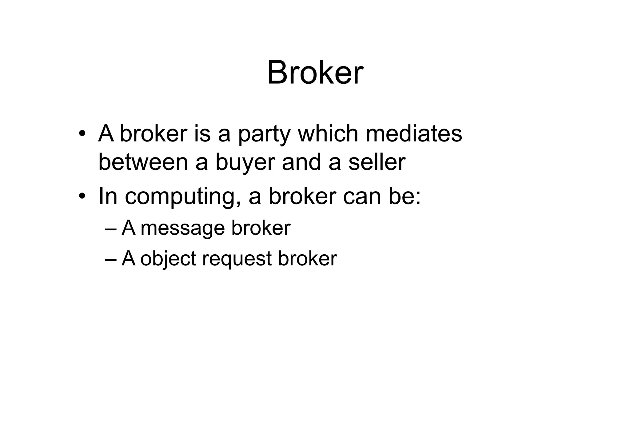 Broker
•  A broker is a party which mediates
   between a buyer and a seller
•  In computing, a broker can be:
  –  A message broker
  –  A object request broker
 