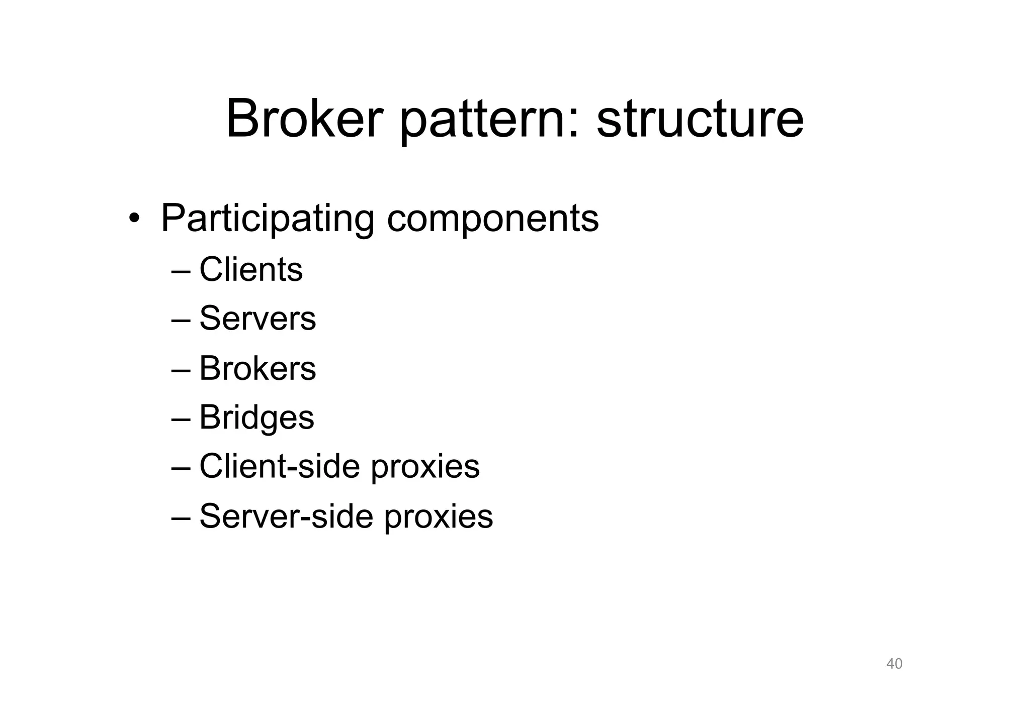 Broker pattern: structure
•  Participating components
  –  Clients
  –  Servers
  –  Brokers
  –  Bridges
  –  Client-side proxies
  –  Server-side proxies



                                 40
 