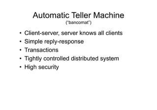Automatic Teller Machine
                     (“bancomat”)

•    Client-server, server knows all clients
•    Simple reply-response
•    Transactions
•    Tightly controlled distributed system
•    High security
 