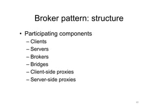 Broker pattern: structure
•  Participating components
  –  Clients
  –  Servers
  –  Brokers
  –  Bridges
  –  Client-side proxies
  –  Server-side proxies



                                 40
 