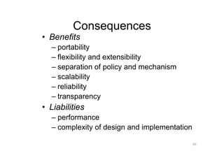Consequences
•  Benefits
   –  portability
   –  flexibility and extensibility
   –  separation of policy and mechanism
   –  scalability
   –  reliability
   –  transparency
•  Liabilities
   –  performance
   –  complexity of design and implementation

                                                65
 