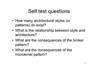 Self test questions
•  How many architectural styles (or
   patterns) do exist?
•  What is the relationship between style and
   architecture?
•  What are the consequences of the broker
   pattern?
•  What are the consequences of the
   microkrnel pattern?

                                            66
 