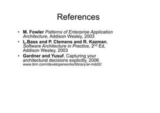 References
•  M. Fowler Patterns of Enterprise Application
   Architecture, Addison Wesley, 2003
•  L.Bass and P. Clemens and R. Kazman,
   Software Architecture in Practice, 2nd Ed,
   Addison Wesley, 2003
•  Gardner and Yusuf, Capturing your
   architectural decisions explicitly, 2006
  www.ibm.com/developerworks/library/ar-mdd2/
 
