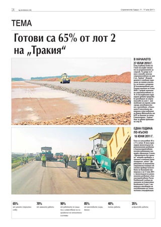 14    sg.stroitelstvo.info                                                                                     Строителство Градът, 11 - 17 юли 2011 г.




TEMA
 Готови са 65% от лот 2
 на „Тракия“
                                                                                                                             В НАЧАЛОТО
                                                                                                                             27 ЮЛИ 2010 Г.
                                                                                                                             След първата копка на
                                                                                                                             3 май последва чакане-
                                                                                                                             то на разрешението за
                                                                                                                             строеж. То дойде на 9
                                                                                                                             юни и тогава започна
                                                                                                                             строителството на лот
                                                                                                                             2 на „Тракия“. Изграж-
                                                                                                                             дането й ставаше пара-
                                                                                                                             лелно на петте участъ-
                                                                                                                             ка, на които е разделен
                                                                                                                             32-километровият лот.
                                                                                                                             Според приетия на 9 юни
                                                                                                                             2010 г. график етапите
                                                                                                                             на строителството са
                                                                                                                             16. В последвалата една
                                                                                                                             година дебати предизви-
                                                                                                                             ка договорът за строи-
                                                                                                                             телство на лот 2 - най-
                                                                                                                             тежкият от трите лота
                                                                                                                             заради отговорности-
                                                                                                                             те и рисковете, и влага-
                                                                                                                             ните в отсечката ма-
                                                                                                                             териали след изявление
                                                                                                                             на Димчо Михалевски от
                                                                                                                             БСП за влагане на пепел
                                                                                                                             в магистрала „Тракия“.
                                                                                                                             Още за двата проблема -
                                                                                                                             на стр.19.


                                                                                                                             ЕДНА ГОДИНА
                                                                                                                             ПО-КЪСНО
                                                                                                                             16 ЮНИ 2011 Г.
                                                                                                                             Сега се изпълняват 10-и
                                                                                                                             и 11-и етап. В тази една
                                                                                                                             година министърът на
                                                                                                                             регионалното развитие
                                                                                                                             и благоустройството
                                                                                                                             посети работната пло-
                                                                                                                             щадка официално 3 пъти,
                                                                                                                             „Прозрачност без грани-
                                                                                                                             ци“ направи проверка, а
                                                                                                                             запален и потушен беше
                                                                                                                             скандалът „пепел“: Ди-
                                                                                                                             рекцията за национален
                                                                                                                             строителен контрол об-
                                                                                                                             стойно провери качест-
                                                                                                                             вото на влаганите ма-
                                                                                                                             териали и на 17 юни 2011
                                                                                                                             г. министърът на регио-
                                                                                                                             налното развитие и бла-
                                                                                                                             гоустройството Росен
                                                                                                                             Плевнелиев съобщи ре-
                                                                                                                             шението на комисията:
                                                                                                                             вложените в лот 2 ма-
                                                                                                                             териали отговарят на
                                                                                                                             изискванията на Техни-
                                                                                                                             ческата спецификация.




65%                          70%                 90%                      85%                   40%                        35%
от цялото строител-          от земните работи   от работите по защи-     от мостовите съоръ-   пътни работи               асфалтови работи
ство                                             та и изместване на съ-   жения
                                                 оръжения на напоителни
                                                 системи
 