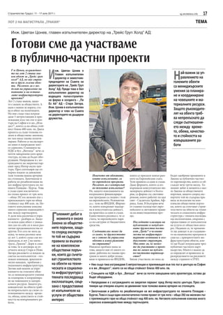 Строителство Градът, 11 - 17 юли 2011 г.                                                                                             sg.stroitelstvo.info   17
ЛОТ 2 НА МАГИСТРАЛА „ТРАКИЯ“                                                                                                                          ТЕМА

  Инж. Цветан Цонев, главен изпълнителен директор на „Трейс Груп Холд” АД:


  Готови сме да участваме
  в публично-частни проекти
                                  И
   Г-н Цонев, изграждане-              нж. Цветан Цонев е
   то на лот 2 стана зна-
   ков обект за „Трейс груп
   холд” АД, но вие строи-
   те и други големи обек-
                                       Главен изпълнителен
                                       директор и заместник-
                                  председател на Съвета на
                                  директорите на „Трейс Груп
                                                                                                                                Н    ай-важни за уп-
                                                                                                                                     равлението на
                                                                                                                                големите обекти
   ти. Различен ли е мо-                                                                                                        са мениджърските
   делът на управление на         Холд” АД. Преди това е бил
   пътните и на остана-           изпълнителен директор на
                                                                                                                                умения за планира-
   лите инфраструктурни           водещата пътно-строител-                                                                      не и координиране
   проекти?
Лот 2 стана знаков, защо-         на фирма в холдинга - „Пи                                                                     на човешките и ма-
то е важен за обществото. А       Ес Ай” АД - Стара Загора.                                                                     териалните ресурси.
щом е важен за хората, ста-       Инж. Цонев е изпълнителен
ва и обект на политиците.         директор и член на Съвета
                                                                                                                                Защото ръководите-
Но ние също така изграж-          на директорите на дъщерни                                                                     лят на обекта тряб-
даме 5 метростанции и при-                                                                                                      ва непрекъснато да
лежащия към тях път в цен-        дружества.
търа на София и в жк „Мла-                                                                                                      следи съотношени-
дост”, които са на обща стой-
ност близо 400 млн. лв. Двата
                                                                                                                                ето между време-
проекта са също толкова го-                                                                                                     то, обема, качество-
леми и обществено значими,
но там няма такова полити-
                                                                                                                                то и стойността на
зиране. Работи се на експерт-                                                                                                   извършваните ра-
но ниво и напредваме мно-                                                                                                       боти
го сериозно. Станциите на
НДК и бул. „Витоша” вече са
почти завършени като архи-
тектура, остава да бъдат обо-
рудвани. Напредваме и с из-
граждането на закрития пар-
кинг пред Интер експо цен-
търа. През септември ще от-
ворим изцяло за движение
тази толкова важна артерия                                        Повечето от обектите,        които се прилагат извън рам-   бъдат одобрени промените в
на столицата. Започнахме и                                        които изпълнявате, са        ките на Европейския съюз.      Закона за публично-частно-
работа по рехабилитация на                                        по европейски програми.      Тези правила са едни и същи.   то партньорство, които се об-
жп инфраструктурата по ли-                                        Различен ли е контролът      Даже фирмите, които са из-     съждат вече трети месец. Го-
нията Пловдив - Бургас. Това                                      по тяхното изпълнение?       вършвали консултантско-ин-     лемият дебат в момента е око-
е също един изключител-                                        Не, защото изискванията на      женерната дейност в Бълга-     ло Закона за обществените
но голям проект от три лота                                    вътрешните финансирира-         рия, са фирми със световно     поръчки, защото според екс-
– общо 292 км железен път с                                    щи програми са сходни с тези    реноме, които работят по цял   пертите той не съдържа пра-
прилежащите гари на обща                                       на европейските. Релевантни     свят - Саудитска Арабия, Аф-   вила за възлагане на ком-
стойност над 400 млн. лв. Не-                                  са с тези на ФИДИК. Фирми-      рика, Азия. В България вече    плексни обществени поръч-
говото изпълнение изисква                                      те, които извършват надзор-     от години господстват евро-    ки, които да съчетават строи-
много сериозно взаимодейст-                                    на и консултантска дейност,     пейските и световните прави-   телството на обекти на техни-


                                    Г
вие между партньорите.                                         на практика са едни и същи.     ла на инвестиционния про-      ческата и социалната инфра-
А дали има различия в упра-             олемият дебат в        Единствената разлика е, че се   цес.                           структура с тяхната последва-
влението - разбира се. Защо-            момента е около        счита, че европейските пари                                    ща експлоатация, свързана с
то всеки един обект е уника-        Закона за обществе-        са по-сигурни от бюджетните       Последните класации на       предоставяне от изпълнителя
лен сам по себе си и носи раз-                                 средства.                         публичните и непублич-       на услуги от обществен инте-
лични предизвикателства от          ните поръчки, защо-                                          ните дружества поста-        рес. Надявам се, че промени-
другия. Ето сега не мога да
кажа, че няма разлика меж-
                                    то според експерти-          Следователно може да
                                                                 се каже, че дружеството
                                                                                                 вят „Трейс“ в челните
                                                                                                 места на инфраструк-
                                                                                                                              те ще доведат и до създаване-
                                                                                                                              то на национална програма и
ду лот 1, който също сме из-        те той не съдържа            ви е готово да управлява        турните компании и хол-      списък с приоритетните ин-
граждали, и лот 2 на магис-         правила за възлага-          обекти и извън рамките
                                                                 на страната?
                                                                                                 динговите структури.
                                                                                                 Мислите ли, че може-
                                                                                                                              фраструктурни обекти, кои-
                                                                                                                              то ще бъдат изграждани чрез
трала „Тракия”. Дори и само
за това, че в договора за от-       не на комплексни           Никакъв проблем няма за           те да участвате в проек-     публично-частното парт-
сечката между Стара и Нова          обществени поръч-          това, защото ние от много го-     ти по линия на публич-       ньорство. Много е важно да
Загора рисковете са изцяло за                                  дини работим по такива про-       но-частното партньор-        се определят и правилата за
сметка на изпълнителя - гео-        ки, които да съчета-       грами и много добре позна-        ство?                        разпределянето на рисковете
ложки изненади, археологи-          ват строителството         ваме и правилата на ФИДИК,      Бихме участвали, но нека да    между страните в ПЧП.
чески находки, проблеми с
подземната инфраструктура.          на обекти на техни-        • Ние също така изграждаме 5 метростанции и прилежащия към тях път в центъра на София
Затова най-важни за упра-           ческата и социална-        и в жк „Младост”, които са на обща стойност близо 400 млн. лв.
влението на големите обек-          та инфраструктура с
ти са мениджърските умения                                     • Станциите на НДК и бул. „Витоша” вече са почти завършени като архитектура, остава да
за планиране и координира-          тяхната последваща         бъдат оборудвани.
не на човешките и матери-
алните ресурси. Защото ръ-
                                    експлоатация, свър-        • Напредваме и с изграждането на закрития паркинг пред Интер експо центъра. През сеп-
ководителят на обекта тряб-         зана с предоставяне        тември ще отворим изцяло за движение тази толкова важна артерия на столицата.
ва непрекъснато да следи съ-
отношението между време-
                                    от изпълнителя на          • Започнахме и работа по рехабилитация на жп инфраструктурата по линията Пловдив -
то, обема, качеството и стой-       услуги от обществен        Бургас. Това е също един изключително голям проект от три лота – общо 292 км железен път
ността на извършваните ра-          интерес                    с прилежащите гари на обща стойност над 400 млн. лв. Неговото изпълнение изисква много
боти.                                                          сериозно взаимодействие между партньорите.
 