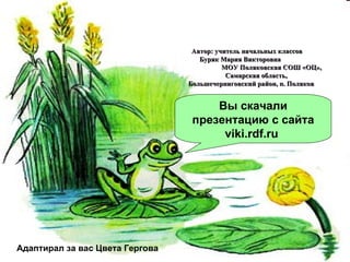 Вы скачали презентацию с сайта  viki.rdf.ru   Автор: учитель начальных классов  Буряк Мария Викторовна  МОУ Поляковская СОШ «ОЦ»,  Самарская область,  Большечерниговский район, п. Поляков Адаптирал за вас Цвета Гергова 