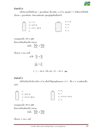 F           10
                    F                                      1                F                    2 x 105 Pa                 7˚ C F F   F F
                2                    F                                                    F         F

                                         V 1 = 1 m3                                                            V 2 = 2 m3
                                         P1 = 2x105 Pa                                                         P2 = P 1
                                         T1 = 273+7 = 280 K                                                    T2 = ?
                                         n1                                                                    n2 = n1


                         F       PV = nRT
F                                        F 2
                                                           =


                P                n
                                               F           =


                                                           =


                                                   T2 = 560 K                   560 273 = 287° C Ans

            F       11
                    F                                  F       105 Pa                 F                       27˚ C          -3˚ C
    F

                    V1                                                                             V2 = V1
                    P1 = 2x105 Pa                                                                  P2 = ?
                    T1 = 273+27= 300 K                                                             T2 = 273+(-3) = 270 K
                    n1                                                                             n2 = n1

                             F   PV = nRT
F                                        F 2
                                                           =


                V                n

                                                   –                    F         F           www.schoolDD.com                               13
 