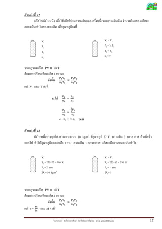 F       17
              F                                        F F                                                                 F
                F


                                V1                                                       V2 = V1
                                P1                                                       P2 = ½ P 1
                                T1                                                       T2 = T1
                                n1                                                       n2 = ?


                    F                PV = nRT
F                                        F 2
                                                             =
    F V             T

                                                   F         =


                                                             =
                                                           n2 = ½ n1 Ans

          F   18
                                               F                 F 10 kg/m3             27˚ C            2             F       F
                            F                              17˚ C        1                F                     F   F


                                V1                                                       V2 = V1
                                T1 = 273+27 = 300 K                                      T2 = 273+17 = 290 K
                                P1 = 2 atm                                               P2 = 1 atm
                                              3
                                  1 = 10 kg/m                                              2=?




                        F            PV = nRT
F                                        F 2
                                                             =
    F n=                             M

                                                       –            F         F   www.schoolDD.com                                 17
 