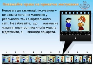 Поважайте право на приватнелистуванняНеповагадо таємницілистування – цеознакапоганих манер як у реальному, так іввіртуальномусвіті. Не забувайте, щонавмиснечитанняелектроннихлистівможнавідстежити, а винного покарати. 787643215910