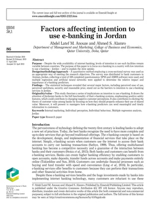 Factors affecting intention to
use e-banking in Jordan
Abdel Latef M. Anouze and Ahmed S. Alamro
Department of Management and Marketing, College of Business and Economics,
Qatar University, Doha, Qatar
Abstract
Purpose – Despite the wide availability of internet banking, levels of intention to use such facilities remain
variable between countries. The purpose of this paper is to focus on e-banking in a country with low intention
to use e-banking – Jordan – and to explain the slow uptake.
Design/methodology/approach – A quantitative method employing a cross-sectional survey was used as
an appropriate way of meeting the research objectives. The survey was distributed to bank customers in
Amman, Jordan, collecting a total of 328 completed questionnaires. SPSS and AMOS software were used, and
multiple regression and artificial neural networks were applied to determine the relative impact and
importance of e-banking predictors.
Findings – The statistical techniques revealed that several major factors, including perceived ease of use,
perceived usefulness, security and reasonable price, stand out as the barriers to intention to use e-banking
services in Jordan.
Originality/value – This study theorizes a series of implications on intention to use e-banking. It draws the
attention of Jordanian banks to the full functionality of their e-banking systems, emphasizing positive safety
features, which could contribute to changing negative customer perceptions. It also contributes to eliciting the
theory of customer value among banks by focusing on how they should properly enhance their use of shared
value. Moreover, it will present to managers how e-banking predictors can send meaningful and timely
information to customers.
Keywords Internal marketing, Individual perception, Individual behaviour, Multiple regression analysis,
Jordan
Paper type Research paper
Introduction
The pervasiveness of technology defining the twenty-first century is leading banks to adopt
a new set of practices. Today, the best banks recognize the need to have more complete and
up-to-date services that go beyond traditional offerings. The e-banking concept is based on
the development, design, and implementation of financial services that take place on the
internet. Simply, e-banking occurs when customers use the internet to access their bank
accounts to carry out banking transactions (Sathye, 1999). Thus, offering multichannel
banking has become a competitive necessity and a guarantee of the interaction between
banks and their customers (Stoica et al., 2015). Both banks and customers can benefit from
e-banking services. Banks can create higher banking efficiency by enabling customers to
open accounts, make deposits, transfer funds across accounts and make payments entirely
online (Takieddine and Sun, 2016). Customers can undertake financial processes such as
buying and fund transfer with speed and convenience (Ling et al., 2016). In particular,
e-banking services offer benefits to customers because they can perform their transactions
and other financial activities from home.
Despite these e-banking services benefits and the huge investments made by banks into
implementing internet banking technology, many customers are reluctant to use these
International Journal of Bank
Marketing
Vol. 38 No. 1, 2020
pp. 86-112
Emerald Publishing Limited
0265-2323
DOI 10.1108/IJBM-10-2018-0271
Received 8 October 2018
Revised 25 February 2019
17 April 2019
Accepted 24 April 2019
The current issue and full text archive of this journal is available on Emerald Insight at:
www.emeraldinsight.com/0265-2323.htm
© Abdel Latef M. Anouze and Ahmed S. Alamro. Published by Emerald Publishing Limited. This article
is published under the Creative Commons Attribution (CC BY 4.0) licence. Anyone may reproduce,
distribute, translate and create derivative works of this article (for both commercial and non-commercial
purposes), subject to full attribution to the original publication and authors. The full terms of this licence
may be seen at http://creativecommons.org/licences/by/4.0/legalcode
86
IJBM
38,1
 