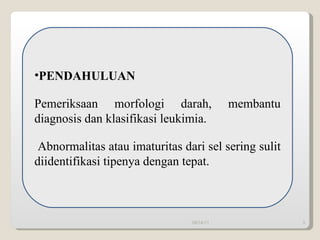 09/14/11 PENDAHULUAN Pemeriksaan morfologi darah, membantu diagnosis dan klasifikasi leukimia. Abnormalitas atau imaturitas dari sel sering sulit diidentifikasi tipenya dengan tepat.  