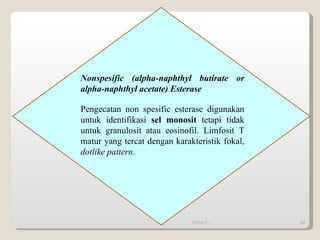 Nonspesific (alpha-naphthyl butirate or alpha-naphthyl acetate) Esterase Pengecatan non spesific esterase digunakan untuk identifikasi  sel monosit  tetapi tidak untuk granulosit atau eosinofil. Limfosit T matur yang tercat dengan karakteristik fokal,  dotlike pattern .  09/14/11 