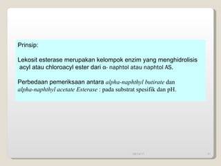 09/14/11 Prinsip:  Lekosit esterase merupakan kelompok enzim yang menghidrolisis acyl atau chloroacyl ester dari  α - naphtol atau naphtol AS. Perbedaan pemeriksaan antara  alpha-naphthyl butirate  dan alpha-naphthyl acetate Esterase  :   pada substrat spesifik dan  pH. 