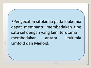 Pengecatan sitokimia pada leukemia dapat membantu membedakan tipe satu sel dengan yang lain, terutama membedakan antara leukimia Limfoid dan Mieloid.  09/14/11 