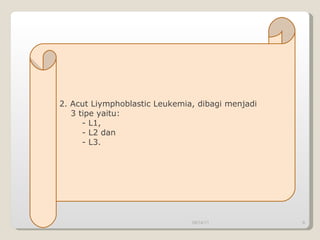 09/14/11 2. Acut Liymphoblastic Leukemia, dibagi menjadi  3 tipe yaitu: - L1, - L2 dan - L3. 