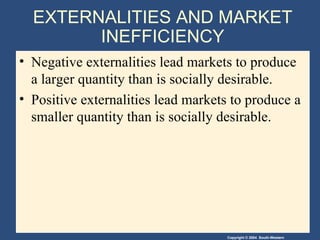 EXTERNALITIES AND MARKET INEFFICIENCY Negative externalities lead markets to produce a larger quantity than is socially desirable. Positive externalities lead markets to produce a smaller quantity than is socially desirable. 