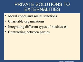 PRIVATE SOLUTIONS TO EXTERNALITIES Moral codes and social sanctions Charitable organizations Integrating different types of businesses Contracting between parties 