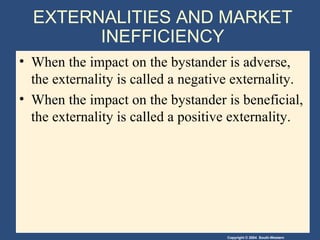 EXTERNALITIES AND MARKET INEFFICIENCY When the impact on the bystander is adverse, the externality is called a negative externality. When the impact on the bystander is beneficial, the externality is called a positive externality. 