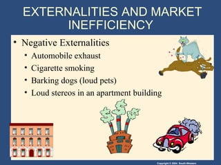 EXTERNALITIES AND MARKET INEFFICIENCY  Negative Externalities Automobile exhaust Cigarette smoking Barking dogs (loud pets) Loud stereos in an apartment building 