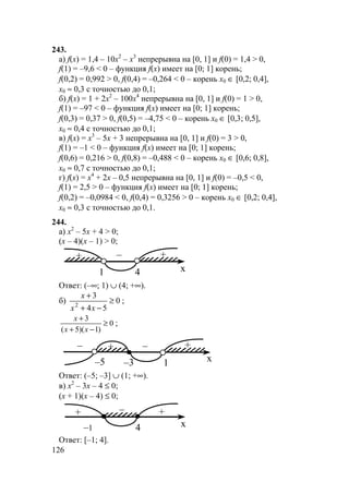 126
243.
а) f(x) = 1,4 – 10x2
– x3
непрерывна на [0, 1] и f(0) = 1,4 > 0,
f(1) = –9,6 < 0 – функция f(x) имеет на [0; 1] корень;
f(0,2) = 0,992 > 0, f(0,4) = –0,264 < 0 – корень x0 ∈ [0,2; 0,4],
x0 ≈ 0,3 с точностью до 0,1;
б) f(x) = 1 + 2x2
– 100x4
непрерывна на [0, 1] и f(0) = 1 > 0,
f(1) = –97 < 0 – функция f(x) имеет на [0; 1] корень;
f(0,3) = 0,37 > 0, f(0,5) = –4,75 < 0 – корень x0 ∈ [0,3; 0,5],
x0 ≈ 0,4 с точностью до 0,1;
в) f(x) = x3
– 5x + 3 непрерывна на [0, 1] и f(0) = 3 > 0,
f(1) = –1 < 0 – функция f(x) имеет на [0; 1] корень;
f(0,6) = 0,216 > 0, f(0,8) = –0,488 < 0 – корень x0 ∈ [0,6; 0,8],
x0 ≈ 0,7 с точностью до 0,1;
г) f(x) = x4
+ 2x – 0,5 непрерывна на [0, 1] и f(0) = –0,5 < 0,
f(1) = 2,5 > 0 – функция f(x) имеет на [0; 1] корень;
f(0,2) = –0,0984 < 0, f(0,4) = 0,3256 > 0 – корень x0 ∈ [0,2; 0,4],
x0 ≈ 0,3 с точностью до 0,1.
244.
а) x2
– 5x + 4 > 0;
(x – 4)(x – 1) > 0;
++ –
x1 4
Ответ: (–∞; 1) ∪ (4; +∞).
б) 0
54
3
2
≥
−+
+
xx
x
;
0
)1)(5(
3
≥
−+
+
xx
x
;
+
x1
+
–3–5
– –
Ответ: (–5; –3] ∪ (1; +∞).
в) x2
– 3x – 4 ≤ 0;
(x + 1)(x – 4) ≤ 0;
++ –
x–1 4
Ответ: [–1; 4].
 