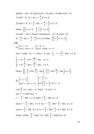 97
в)sin5x – sinx = 0; 2sin2xcos3x = 0; sin2x = 0 либо cos3x = 0;
1) sin2x = 0, 2x = πn, x =
2
π
k, k ∈ Z;
2) cos3x = 0, 3x =
2
π
+ πk, x =
6
π
+
3
π
k, k ∈ Z;
Ответ:






∈
π
+
π
∈
π
ZkkZkk /
36
;/
2
.
г) cos3x + cosx = 4cos2x; 2cos2x(cosx – 2) = 0; cos2x = 0;
2x =
2
π
+ πk, x =
4
π
+
2
π
k, k ∈ Z; Ответ:






∈
π
+
π
Zkk /
24
.
175.
а)



=−
π=+
;1coscos
,
yx
yx



=−π−
−π=
;1)cos(cos
,
xx
yx
cosx – cos(π – x) = 1; 2cosx = 1; cosx =
2
1
; x = ±
3
π
+ 2πn, n ∈ Z;






∈π−
π
=π−
π
−π=
∈π−
π
=π−
π
+π=
;,2
3
2
2
3
;,2
3
4
2
3
Znnny
Znnny
Ответ:






∈





π−
π
π+
π






π−
π
π+
π
− Znnnnn /2
3
2
;2
3
;2
3
4
;2
3
.
б)




=+
π
=−
;2sincos
,
2
22
yx
yx






=+





+
π
+
π
=
;2sin
2
cos
,
2
22
yy
yx
сos2
(
2
π
+y) + sin2
y = 2; 2sin2
y = 2; sin2
y = 1;
siny = –1 либо siny = 1;
y = –
2
π
+ 2πn, n ∈ Z либо y =
2
π
+ 2πk, k ∈ Z;
если y = –
2
π
+ 2πn, n ∈ Z, то x = –
2
π
+ 2πn +
2
π
= 2πn, n ∈ Z;
если y =
2
π
+ 2πk, k ∈ Z, то x =
2
π
+ 2πk +
2
π
= π + 2πk, k ∈ Z;
Ответ: {(2πn; –
2
π
+ 2πn); (π + 2πk;
2
π
+ 2πk)/n,k ∈ Z}.
 