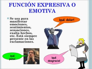 FUNCIÓN EXPRESIVA O EMOTIVA Se usa para manifestar  emociones, sentimientos, sensaciones, exalta hechos, etc. Está siempre presente en las exclamaciones. ¡qué pena! ¡qué dolor! ¡qué desgracia! 