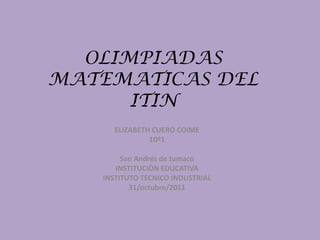 OLIMPIADAS
MATEMATICAS DEL
      ITIN
      ELIZABETH CUERO COIME
               10º1

        San Andrés de tumaco
      INSTITUCIÒN EDUCATIVA
   INSTITUTO TECNICO INDUSTRIAL
          31/octubre/2011
 