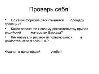 Проверь себя! По какой формуле расчитывается  площадь трапеции? Какое пояснение к своему доказательству привел индийский  математик Басхара? Как называли рисунок использующийся  в доказательстве 9 века н. э.? Удачи  в дальнейшей  учебе!!! 