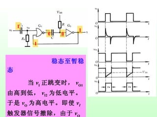 稳态至暂稳态 当 v I 正跳变时， v O1 由高到低， v I2 为低电平。于是 v O 为高电平。即使 v I   触发器信号撤除，由于 v O 的作用， v O1 仍可为低电平。 1 1 0 1 0 