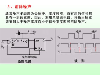 通常噪声多表现为尖脉冲，宽度较窄，而有用的信号都具有一定的宽度。因此，利用单稳态电路，将输出脉宽调节到大于噪声宽度而小于信号宽度即可消除噪声。 3 、消除噪声 