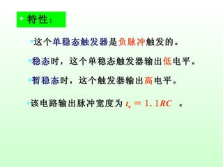 特性 ： 这个 单稳态触发器 是 负脉冲 触发的。 稳态 时，这个单稳态触发器输出 低 电平。 暂稳态 时，这个触发器输出 高 电平。 该电路输出脉冲宽度为 t w ＝ 1.1 RC   。 