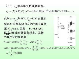 （ 1 ） v O1 的高电平持续时间为： 此时， v O1 为 11V.  V CC =12V, 由叠加定理可求得右边 555 定时器 5 脚电压 V CO =8.8V. 因此， V T+ =8.8V, V T- =4.4V Ⅱ 片 555 定时器振荡频率，及扬声器声音的周期为： 