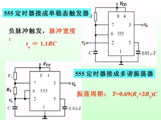 555 定时器接成单稳态触发器 t w ＝ 1.1 RC 负脉冲触发， 脉冲宽度： 555 定时器接成多谐振荡器 振荡周期： T =0.69( R 1 +2 R 2 ) C 