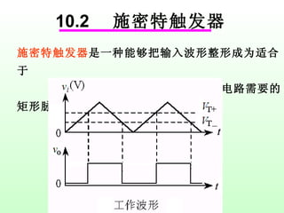 施密特触发器 是一种能够把输入波形整形成为适合于 数字电路需要的矩形脉冲的电路。  10.2  施密特触发器 