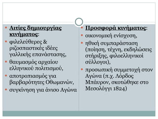 Αιτίες δημιουργίας κινήματος :  φιλελεύθερες & ριζοσπαστικές ιδέες γαλλικής επανάστασης,  θαυμασμός αρχαίου ελληνικού πολιτισμού, αποτροπιασμός για βαρβαρότητες Οθωμανών,  συγκίνηση για άνισο Αγώνα Προσφορά κινήματος :  οικονομική ενίσχυση,  ηθική συμπαράσταση (ποίηση, τέχνη, εκδηλώσεις στήριξης, φιλοελληνικοί σύλλογοι),  προσωπική συμμετοχή στον Αγώνα (π.χ. Λόρδος Μπάυρον, σκοτώθηκε στο Μεσολόγγι 1824) 