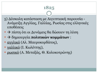 1825 5) Δύσκολη κατάσταση με Αιγυπτιακή παρουσία - Ανάμειξη Αγγλίας, Γαλλίας, Ρωσίας στις ελληνικές υποθέσεις     πίστη ότι οι Δυνάμεις θα δώσουν τη λύση     δημιουργία  πολιτικών κομμάτων  :  αγγλικό  (Αλ. Μαυροκορδάτος),  γαλλικό  (Ι. Κωλέττης),  ρωσικό  (Α. Μεταξάς, Θ. Κολοκοτρώνης) 