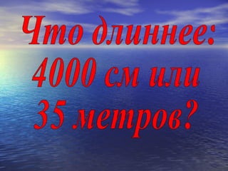 Что длиннее: 4000 см или  35 метров? 