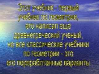 Этот учебник - первый учебник по геометрии, его написал еще древнегреческий ученый, но все классические учебники по геометрии - это его переработанные варианты 
