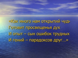 «Как много нам открытий чудных Готовит просвещенья дух И опыт – сын ошибок трудных И гений – парадоксов друг…» 