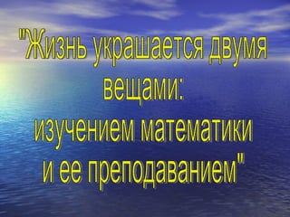 &quot;Жизнь украшается двумя вещами: изучением математики и ее преподаванием&quot; 