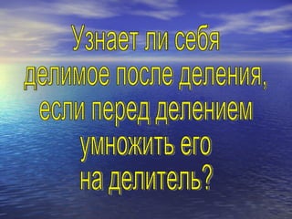 Узнает ли себя делимое после деления, если перед делением умножить его на делитель? 